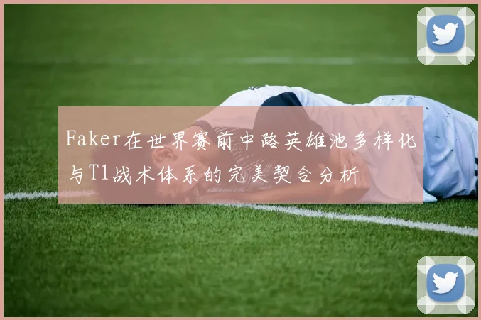 Faker在世界赛前中路英雄池多样化与T1战术体系的完美契合分析