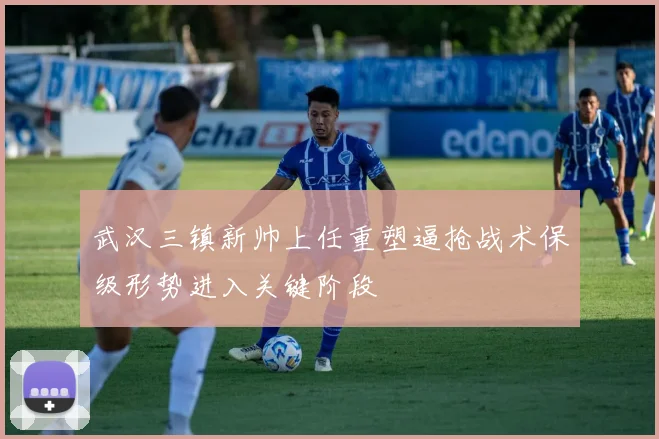 武汉三镇新帅上任重塑逼抢战术保级形势进入关键阶段