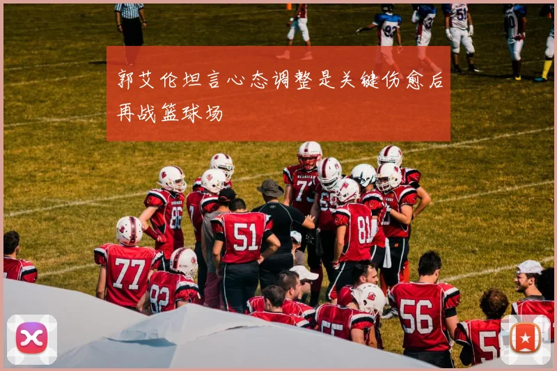郭艾伦坦言心态调整是关键伤愈后再战篮球场