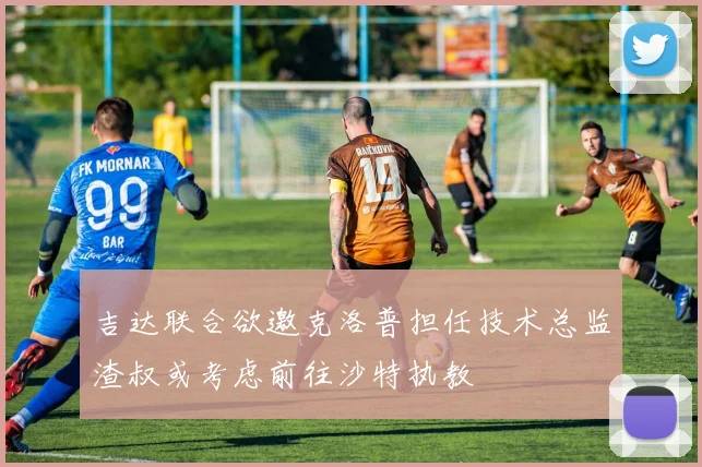 吉达联合欲邀克洛普担任技术总监渣叔或考虑前往沙特执教