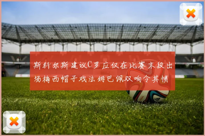 斯科尔斯建议C罗应仅在比赛末段出场梅西帽子戏法姆巴佩双响令其愤怒