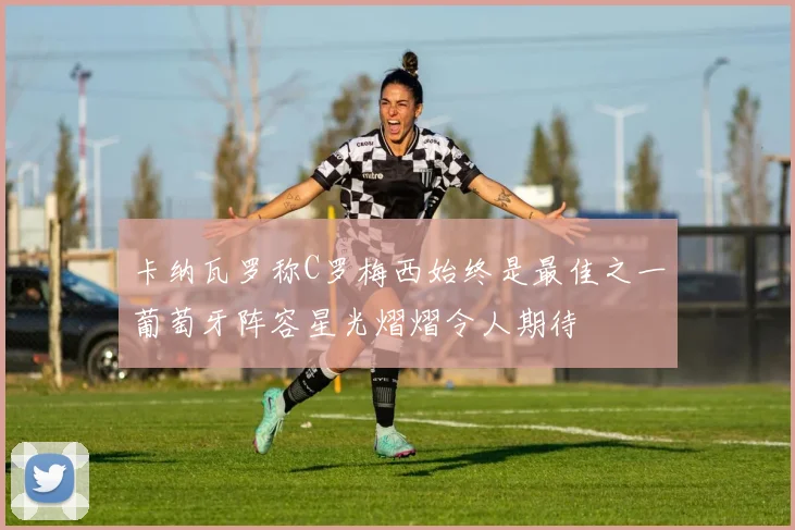卡纳瓦罗称C罗梅西始终是最佳之一葡萄牙阵容星光熠熠令人期待