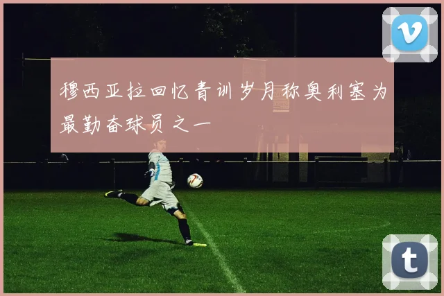 穆西亚拉回忆青训岁月称奥利塞为最勤奋球员之一