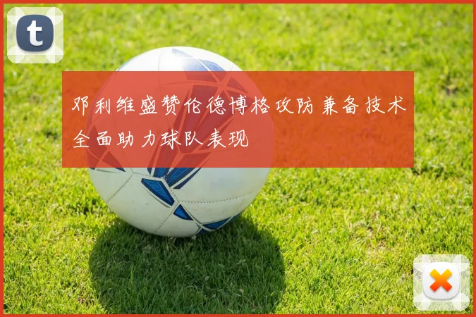 邓利维盛赞伦德博格攻防兼备技术全面助力球队表现