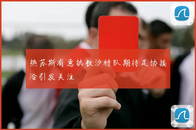 热苏斯有意执教沙特队期待足协接洽引发关注