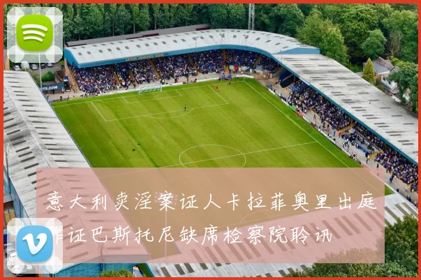 意大利卖淫案证人卡拉菲奥里出庭作证巴斯托尼缺席检察院聆讯