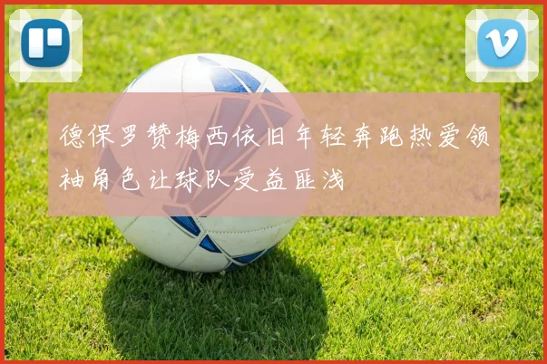 德保罗赞梅西依旧年轻奔跑热爱领袖角色让球队受益匪浅