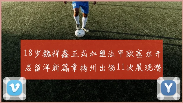 18岁魏祥鑫正式加盟法甲欧塞尔开启留洋新篇章梅州出场11次展现潜力