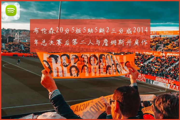布伦森20分5板5助5断2三分成2014年总决赛后第二人与詹姆斯并肩作战