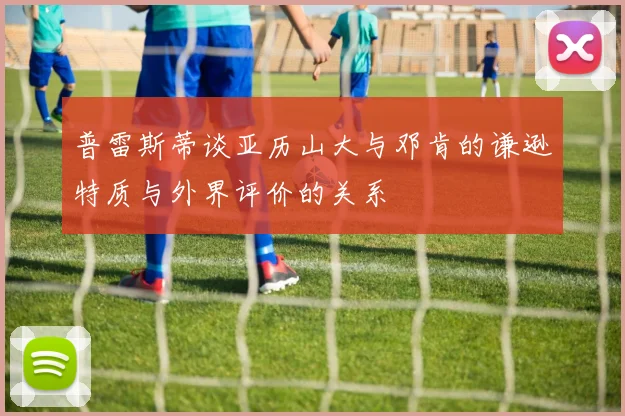 普雷斯蒂谈亚历山大与邓肯的谦逊特质与外界评价的关系