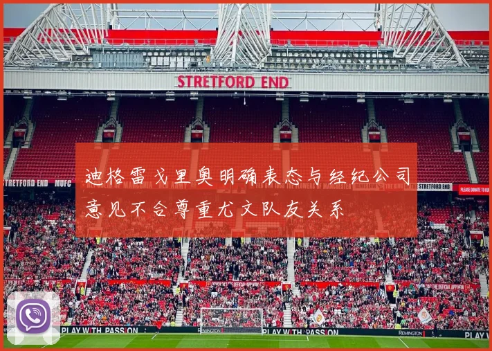 迪格雷戈里奥明确表态与经纪公司意见不合尊重尤文队友关系