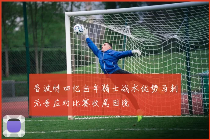 香波特回忆当年骑士战术优势马刺无奈应对比赛收尾困境