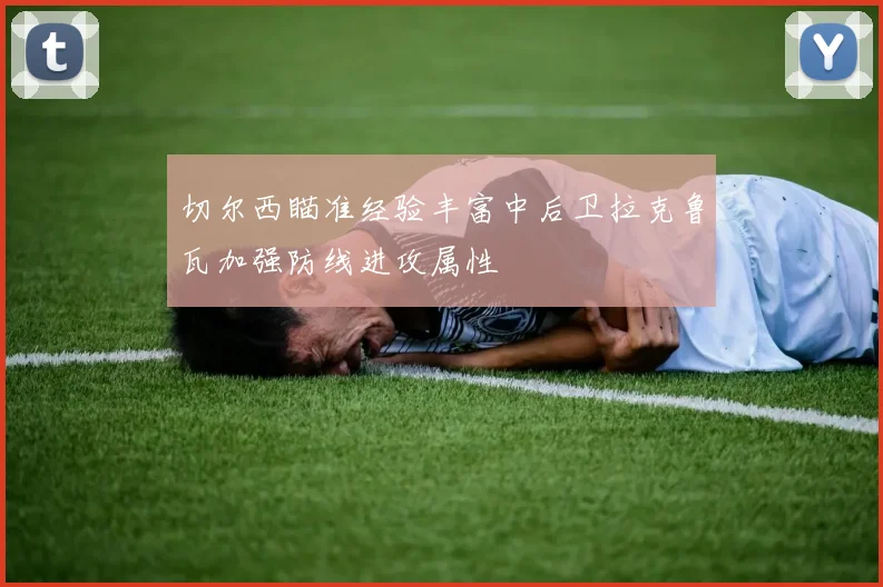 切尔西瞄准经验丰富中后卫拉克鲁瓦加强防线进攻属性