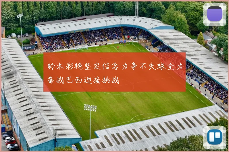 铃木彩艳坚定信念力争不失球全力备战巴西迎接挑战